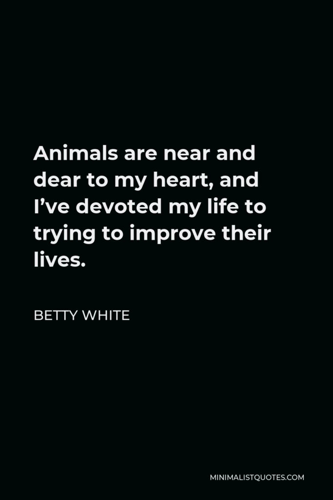Betty White Quote - Animals are near and dear to my heart, and I’ve devoted my life to trying to improve their lives.