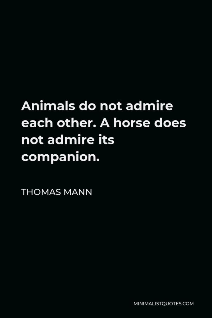 Thomas Mann Quote - Animals do not admire each other. A horse does not admire its companion.