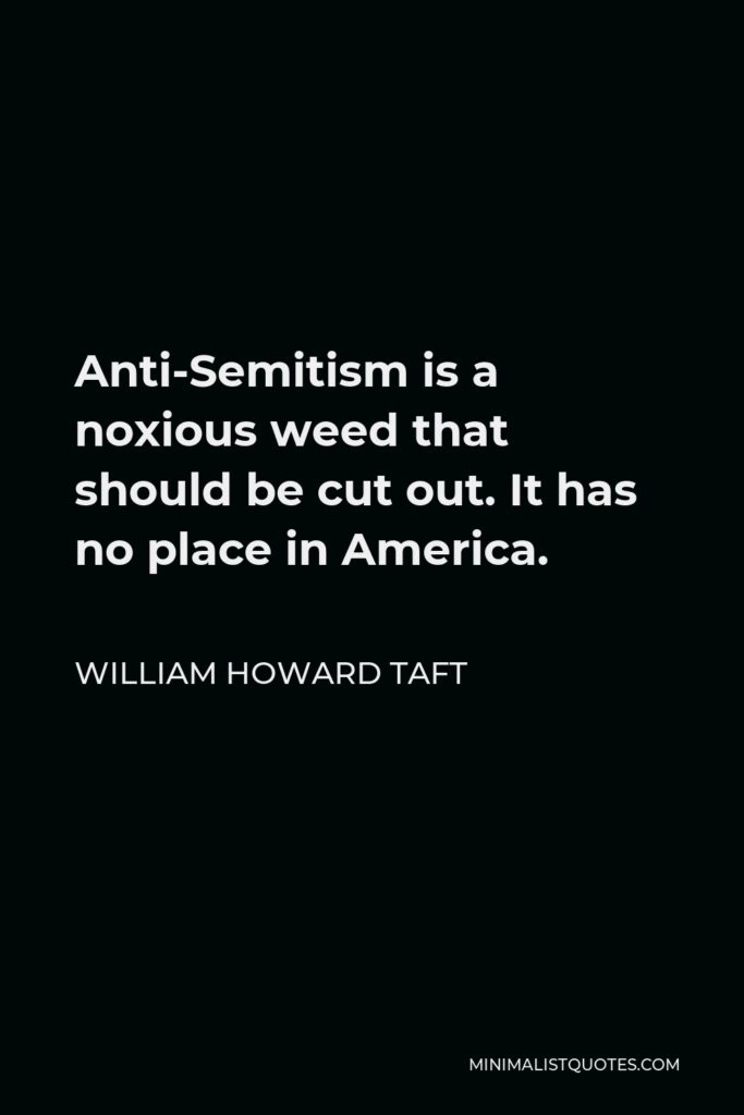William Howard Taft Quote - Anti-Semitism is a noxious weed that should be cut out. It has no place in America.