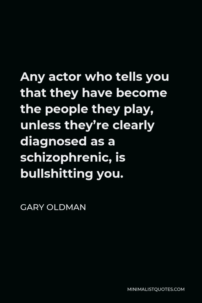 Gary Oldman Quote - Any actor who tells you that they have become the people they play, unless they’re clearly diagnosed as a schizophrenic, is bullshitting you.