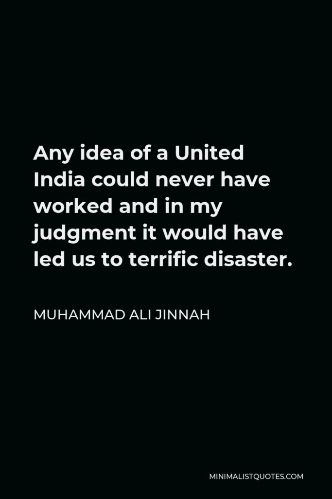 Muhammad Ali Jinnah Quote - Any idea of a United India could never have worked and in my judgment it would have led us to terrific disaster.