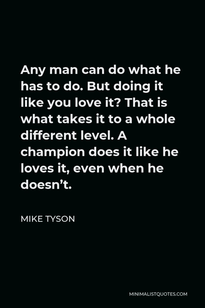 Mike Tyson Quote - Any man can do what he has to do. But doing it like you love it? That is what takes it to a whole different level. A champion does it like he loves it, even when he doesn’t.
