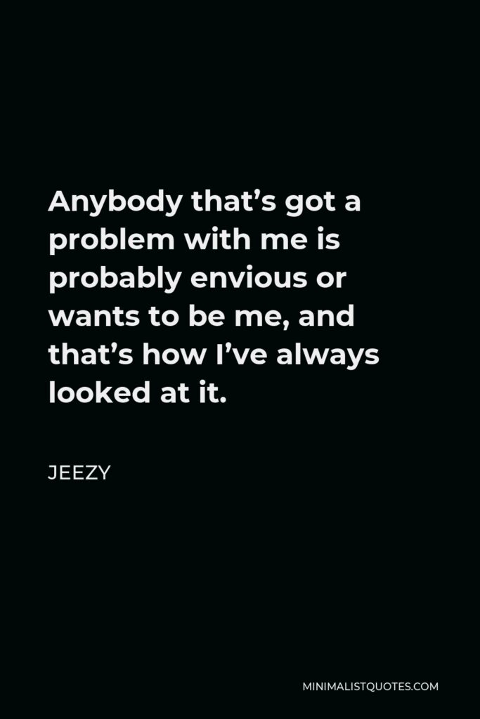 Jeezy Quote - Anybody that’s got a problem with me is probably envious or wants to be me, and that’s how I’ve always looked at it.