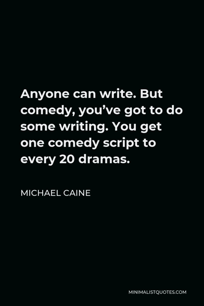 Michael Caine Quote - Anyone can write. But comedy, you’ve got to do some writing. You get one comedy script to every 20 dramas.