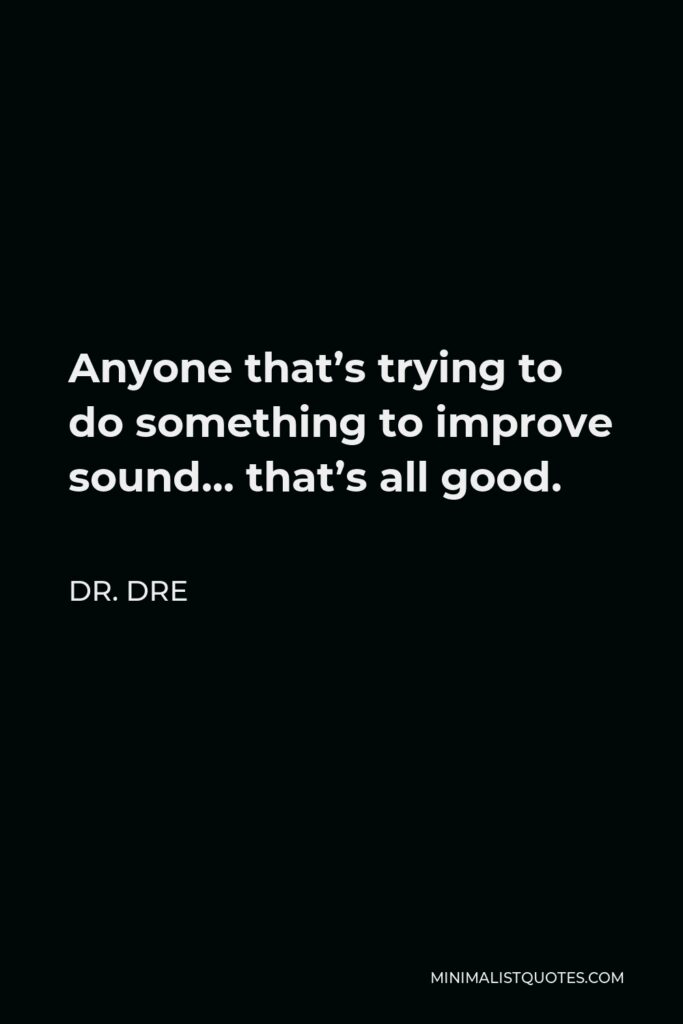 Dr. Dre Quote - Anyone that’s trying to do something to improve sound… that’s all good.