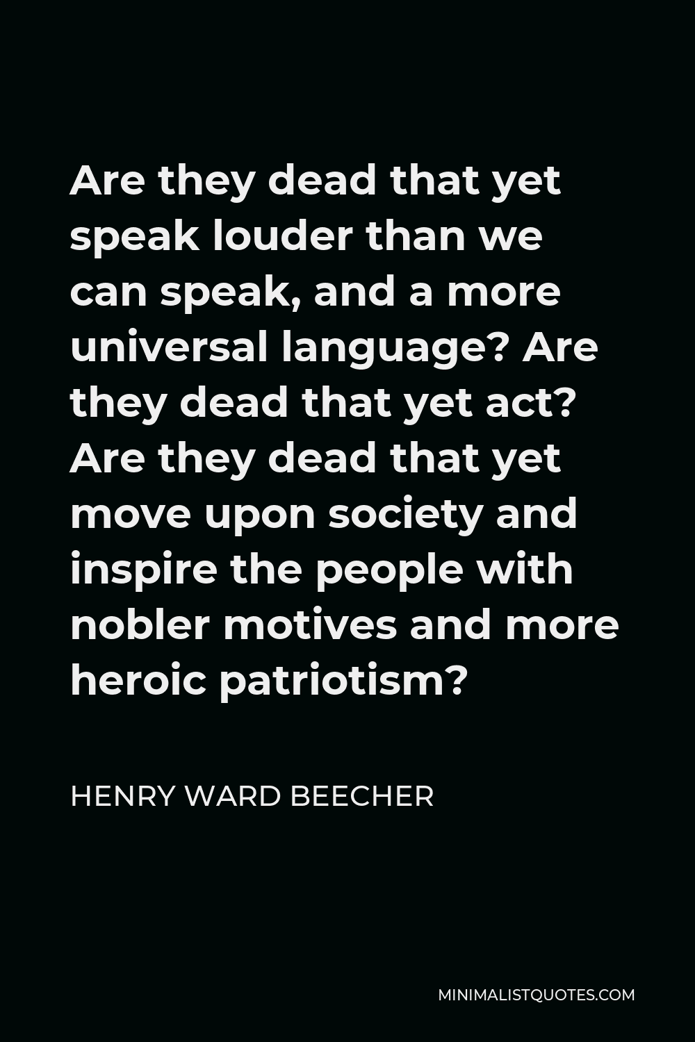 Henry Ward Beecher Quote - Are they dead that yet speak louder than we can speak, and a more universal language? Are they dead that yet act? Are they dead that yet move upon society and inspire the people with nobler motives and more heroic patriotism?