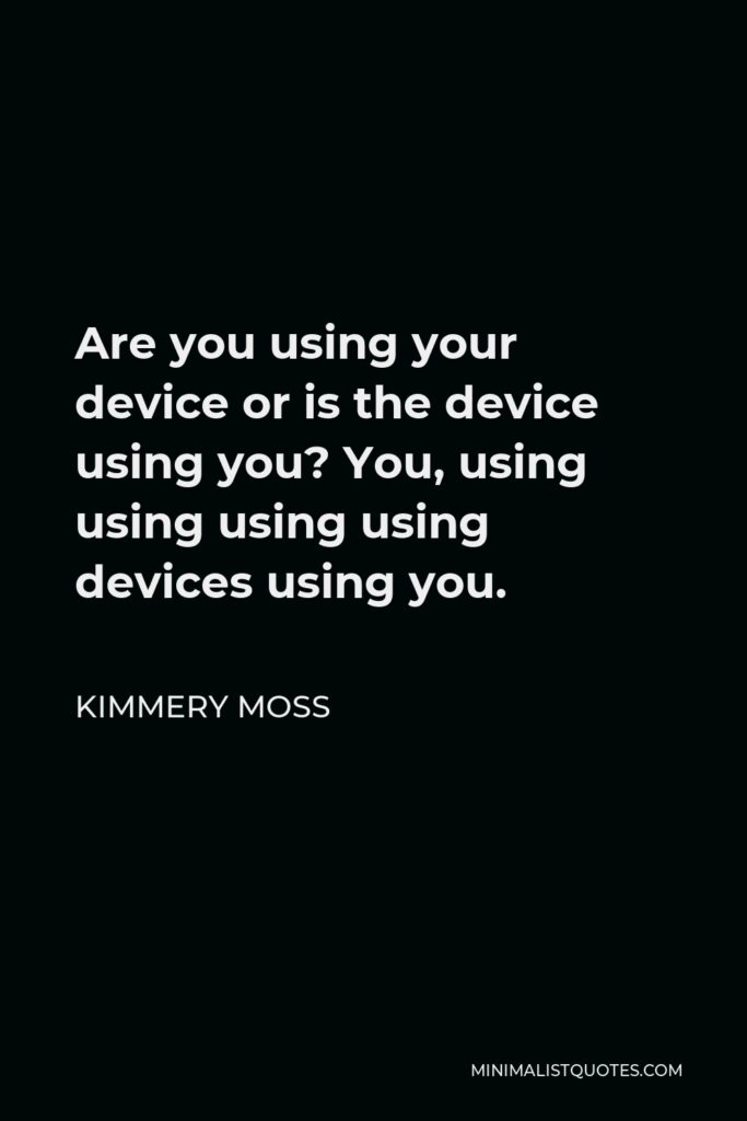 Kimmery Moss Quote - Are you using your device or is the device using you? You, using using using using devices using you.