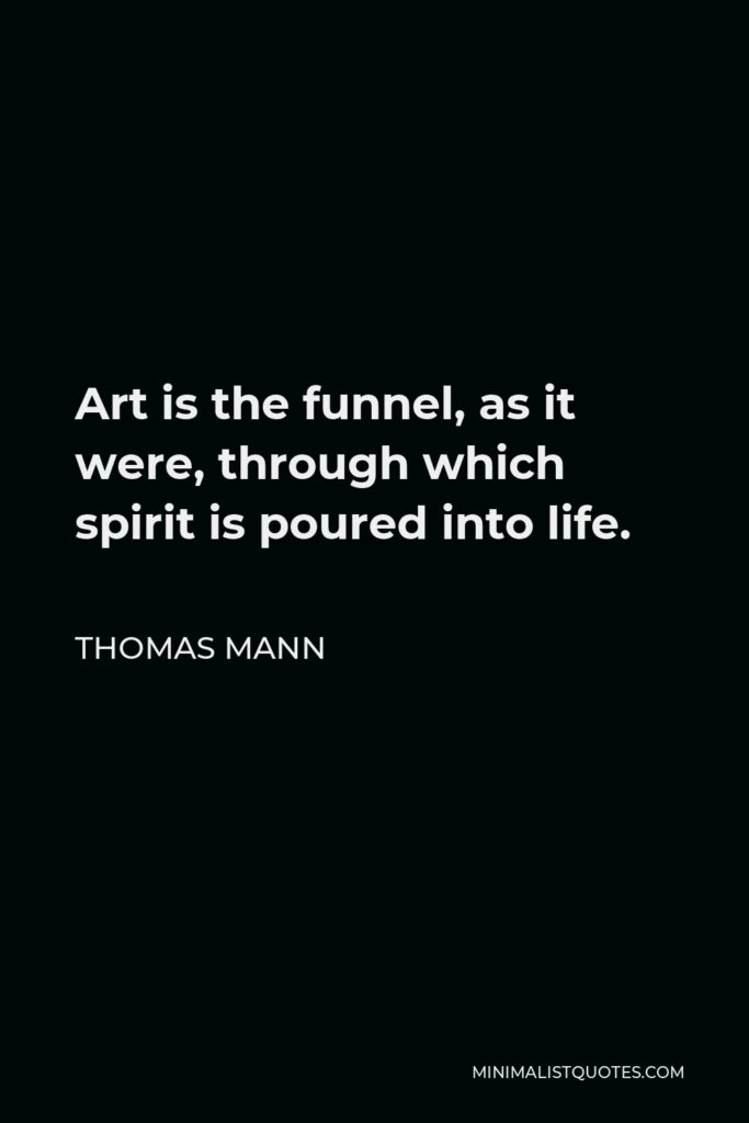Thomas Mann Quote - Art is the funnel, as it were, through which spirit is poured into life.