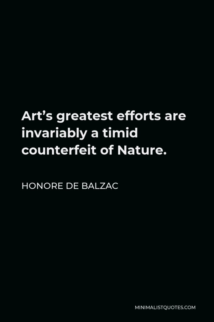 Honore de Balzac Quote - Art’s greatest efforts are invariably a timid counterfeit of Nature.
