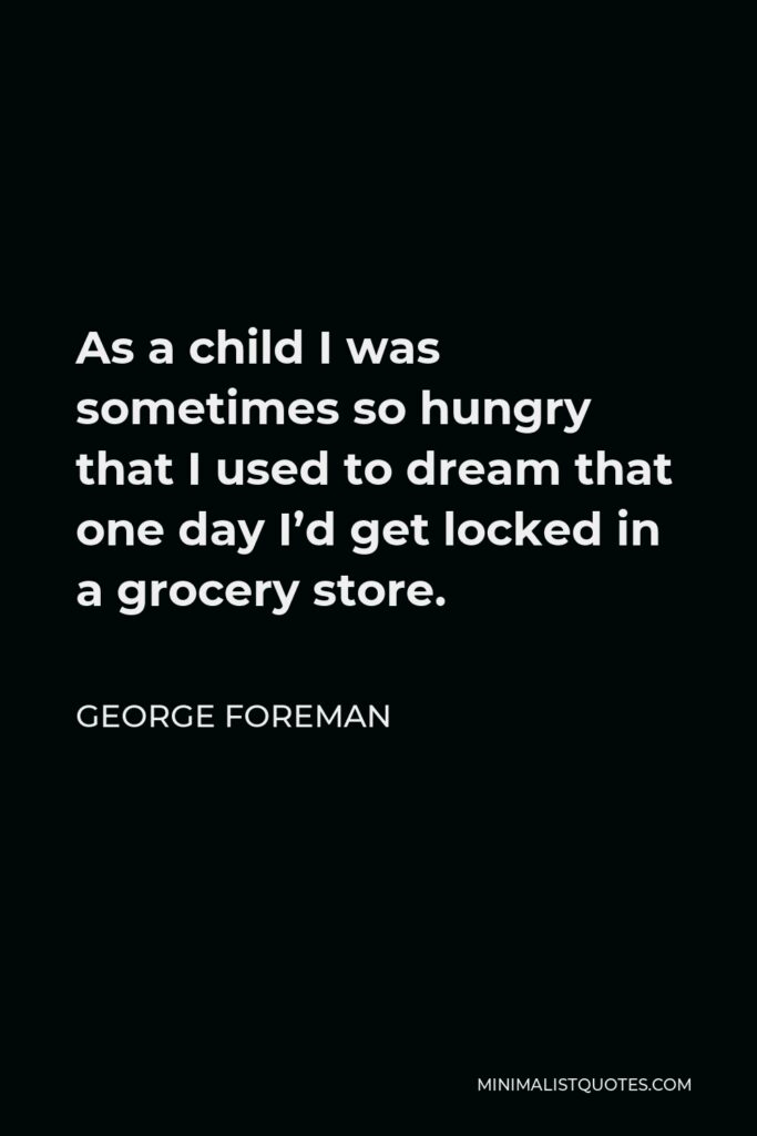 George Foreman Quote - As a child I was sometimes so hungry that I used to dream that one day I’d get locked in a grocery store.