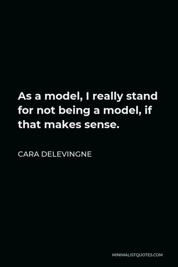 Cara Delevingne Quote - As a model, I really stand for not being a model, if that makes sense.