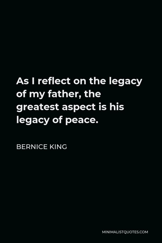 Bernice King Quote - As I reflect on the legacy of my father, the greatest aspect is his legacy of peace.
