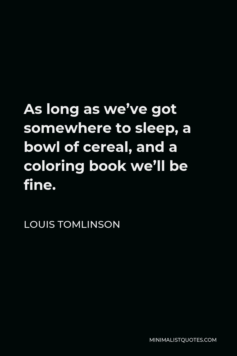 Louis Tomlinson Quote - As long as we’ve got somewhere to sleep, a bowl of cereal, and a coloring book we’ll be fine.