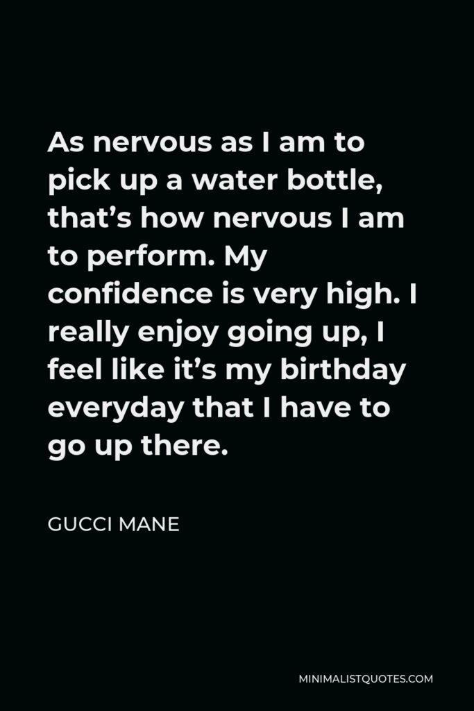 Gucci Mane Quote - As nervous as I am to pick up a water bottle, that’s how nervous I am to perform. My confidence is very high. I really enjoy going up, I feel like it’s my birthday everyday that I have to go up there.