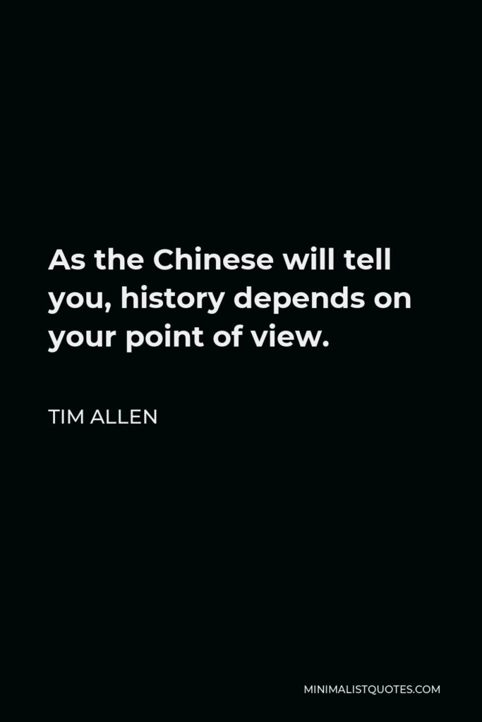 Tim Allen Quote - As the Chinese will tell you, history depends on your point of view.