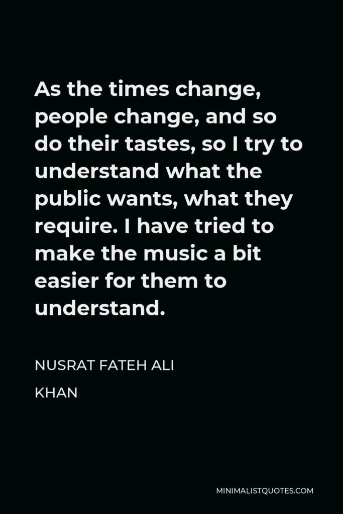 Nusrat Fateh Ali Khan Quote - As the times change, people change, and so do their tastes, so I try to understand what the public wants, what they require. I have tried to make the music a bit easier for them to understand.
