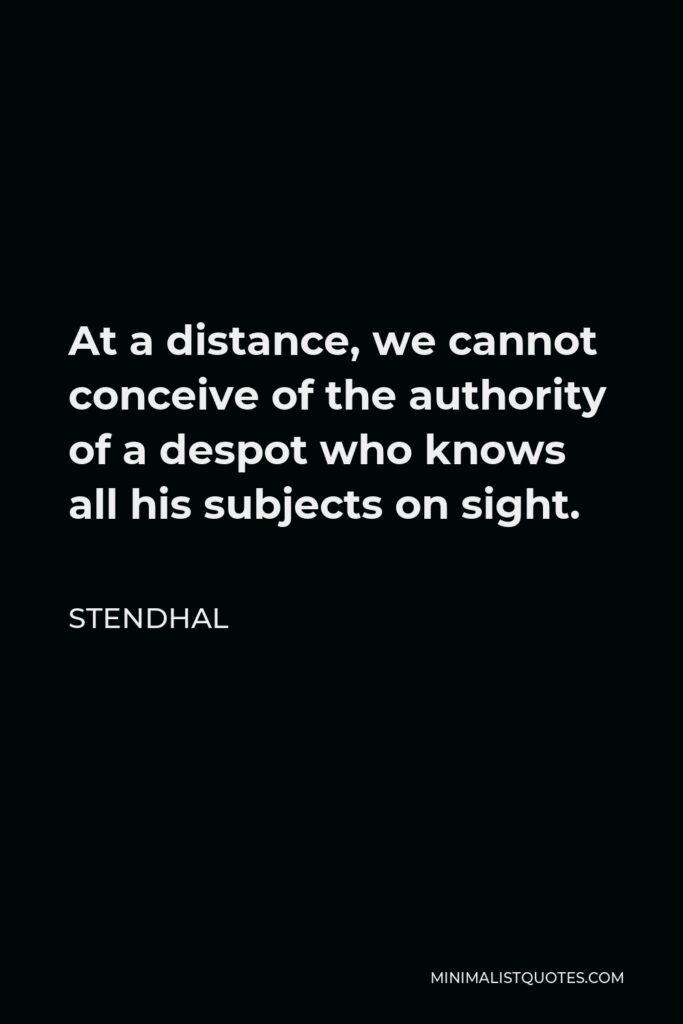 Stendhal Quote - At a distance, we cannot conceive of the authority of a despot who knows all his subjects on sight.