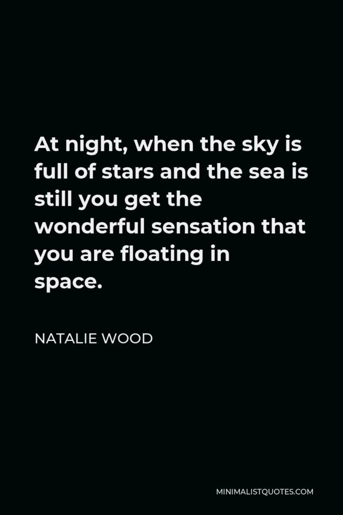 Natalie Wood Quote - At night, when the sky is full of stars and the sea is still you get the wonderful sensation that you are floating in space.