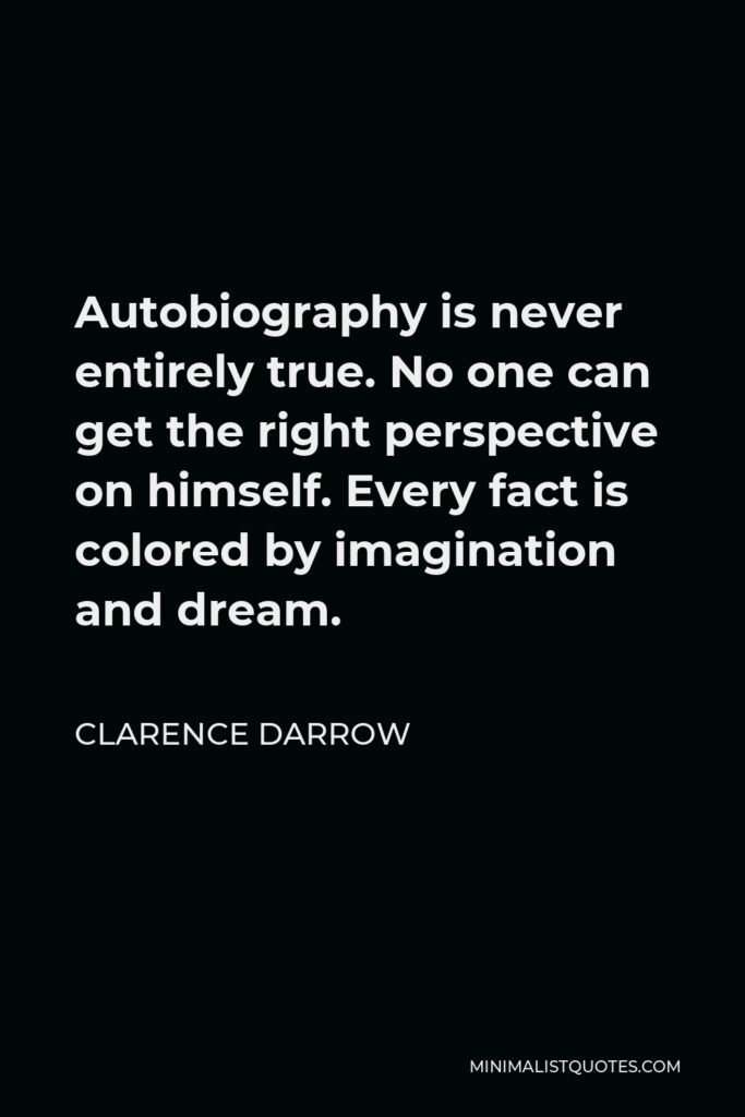 Clarence Darrow Quote - Autobiography is never entirely true. No one can get the right perspective on himself. Every fact is colored by imagination and dream.