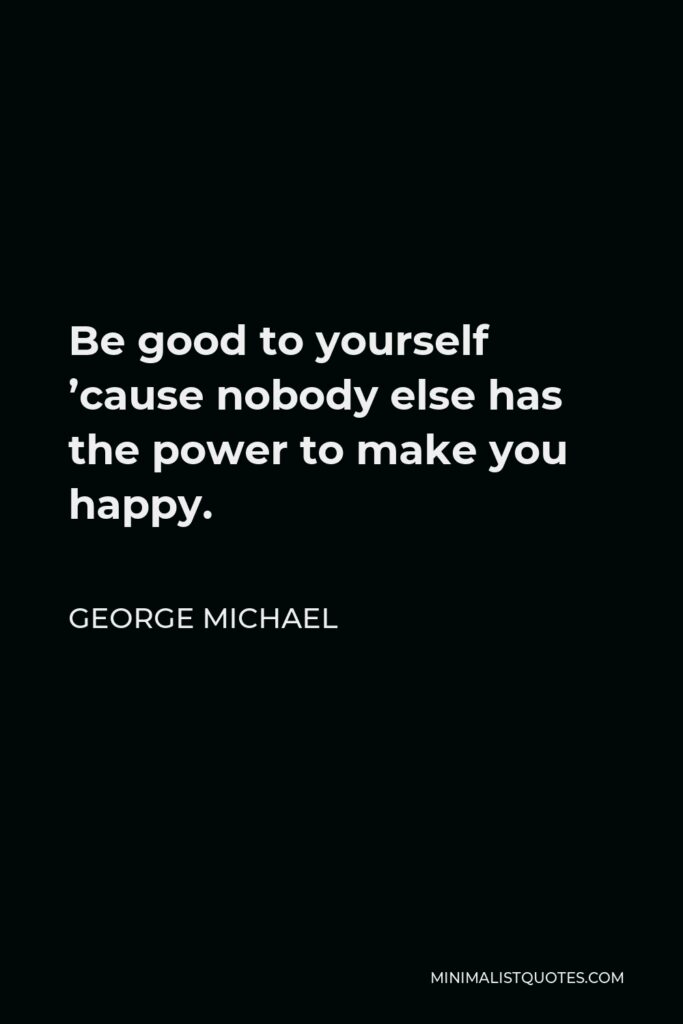 George Michael Quote - Be good to yourself ’cause nobody else has the power to make you happy.
