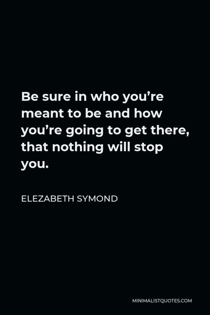 Elezabeth Symond Quote - Be sure in who you’re meant to be and how you’re going to get there, that nothing will stop you.