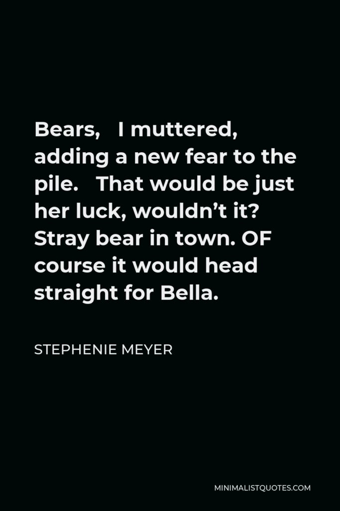 Stephenie Meyer Quote - Bears, I muttered, adding a new fear to the pile. That would be just her luck, wouldn’t it? Stray bear in town. OF course it would head straight for Bella.
