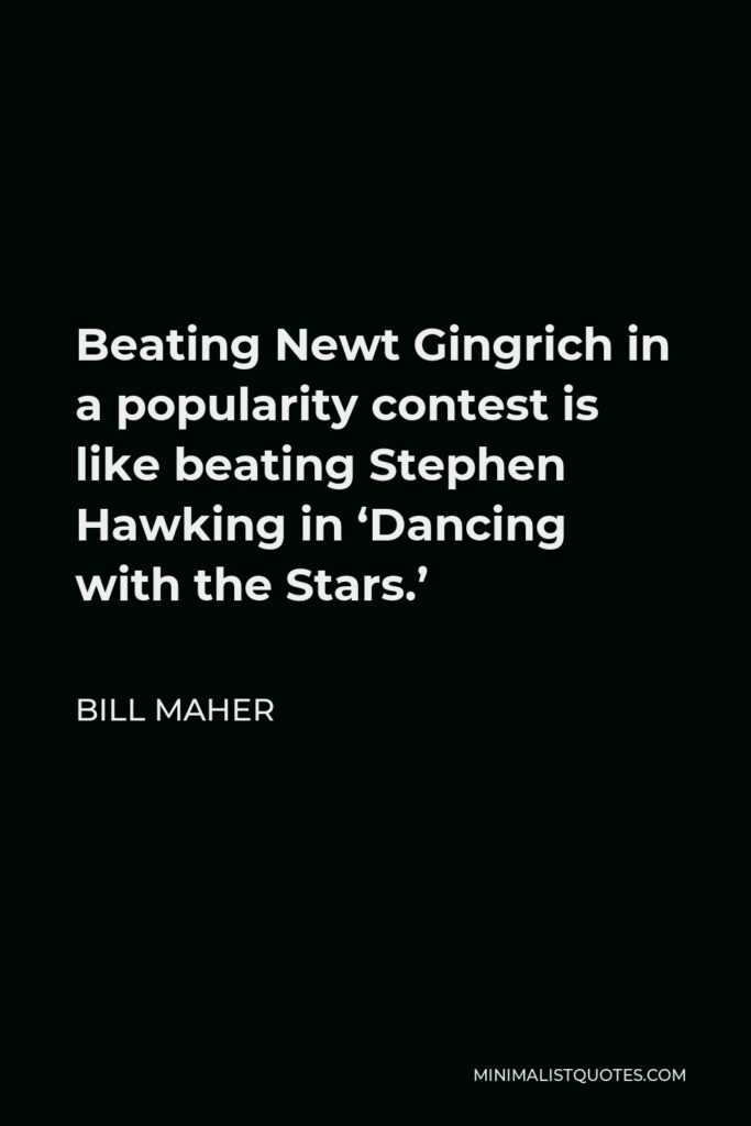 Bill Maher Quote - Beating Newt Gingrich in a popularity contest is like beating Stephen Hawking in ‘Dancing with the Stars.’