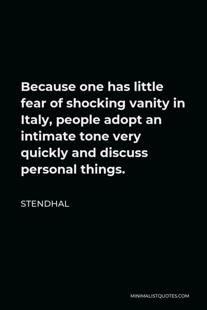 Stendhal Quote - Because one has little fear of shocking vanity in Italy, people adopt an intimate tone very quickly and discuss personal things.
