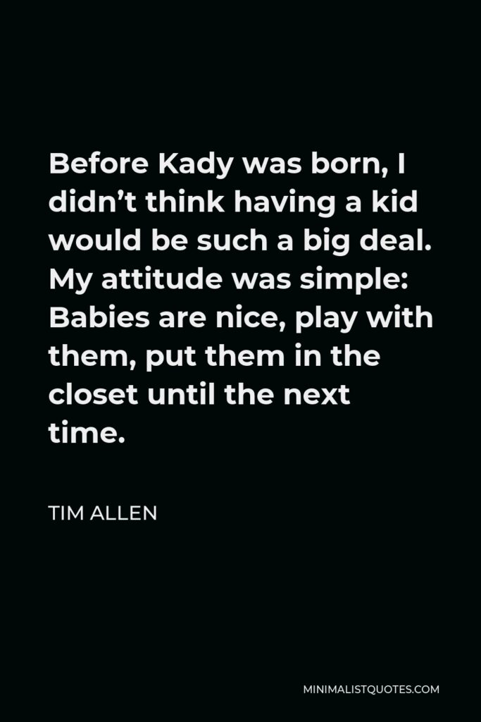 Tim Allen Quote - Before Kady was born, I didn’t think having a kid would be such a big deal. My attitude was simple: Babies are nice, play with them, put them in the closet until the next time.