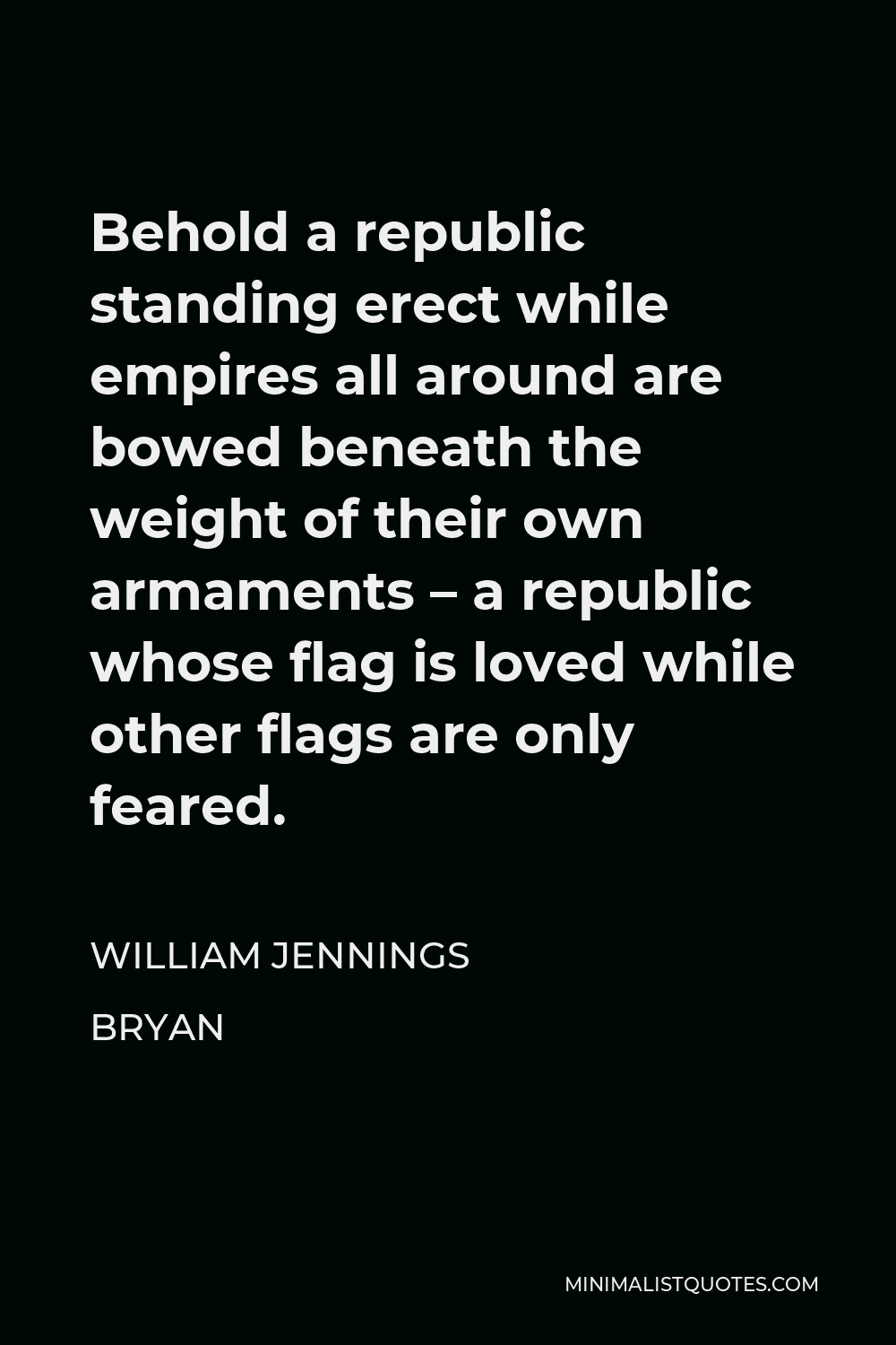 William Jennings Bryan Quote - Behold a republic standing erect while empires all around are bowed beneath the weight of their own armaments – a republic whose flag is loved while other flags are only feared.