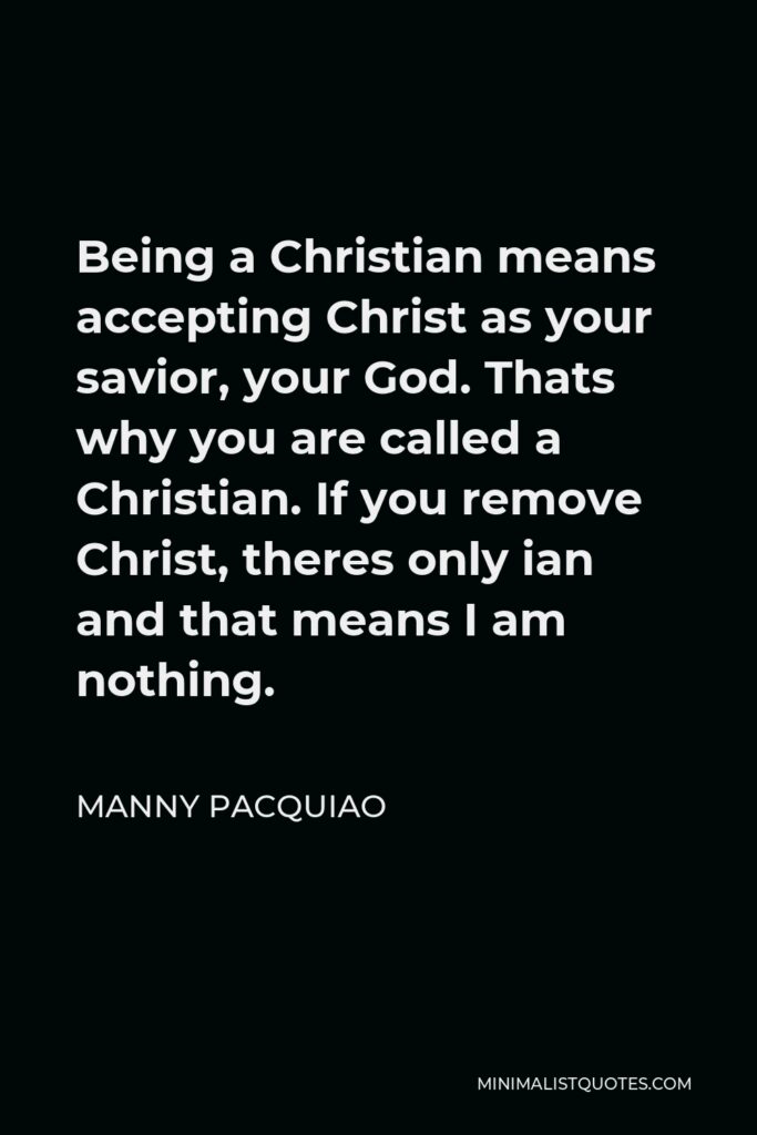 Manny Pacquiao Quote - Being a Christian means accepting Christ as your savior, your God. Thats why you are called a Christian. If you remove Christ, theres only ian and that means I am nothing.