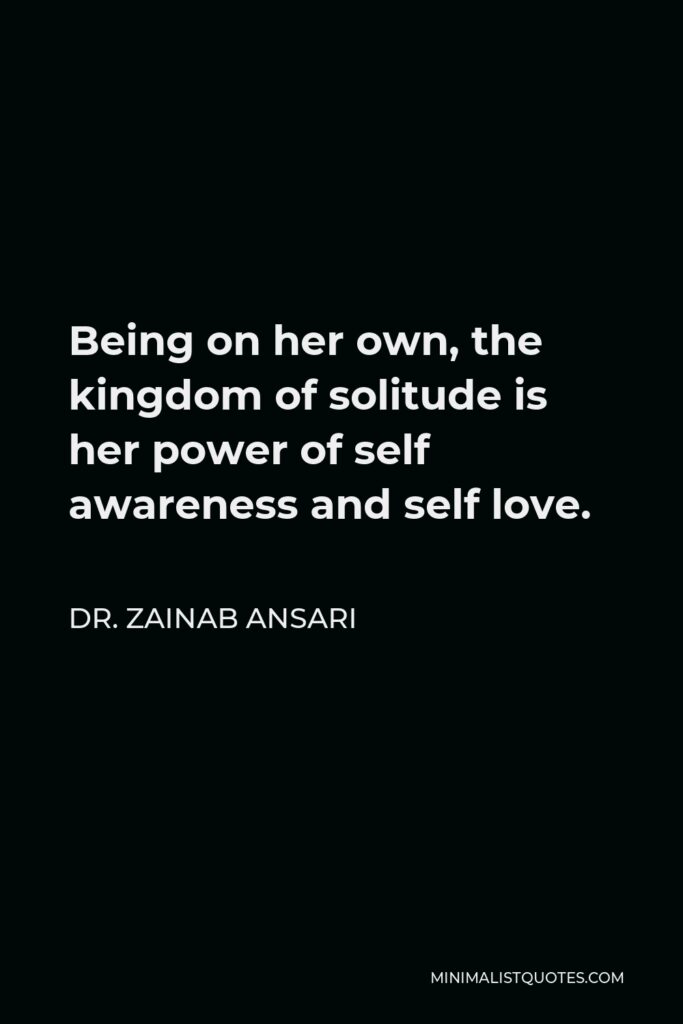 Dr. Zainab Ansari Quote - Being on her own, the kingdom of solitude is her power of self awareness and self love.