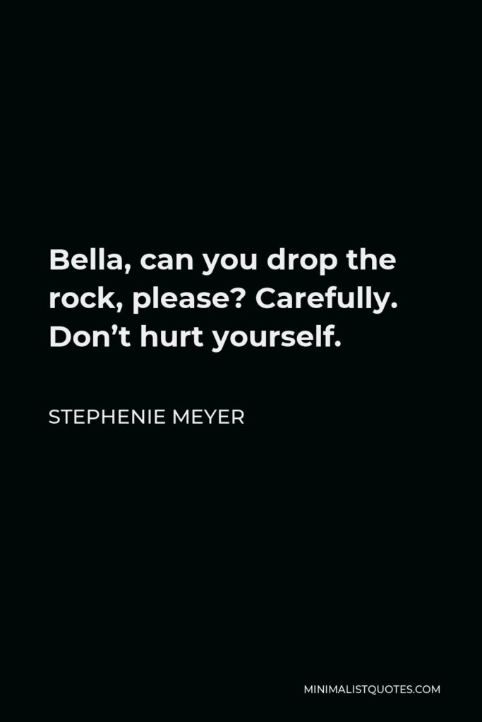 Stephenie Meyer Quote - Bella, can you drop the rock, please? Carefully. Don’t hurt yourself.