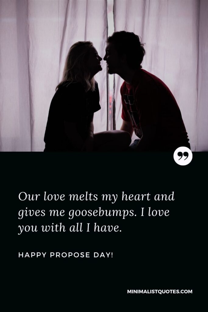 Best propose day quotes to girlfriend: Our love melts my heart and gives me goosebumps. I love you with all I have. Happy Propose Day!