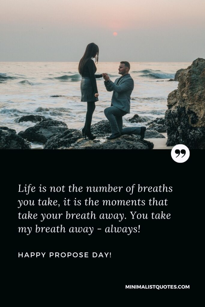 Best propose day wish: Life is not the number of breaths you take, it is the moments that take your breath away. You take my breath away - always. Happy Propose Day!