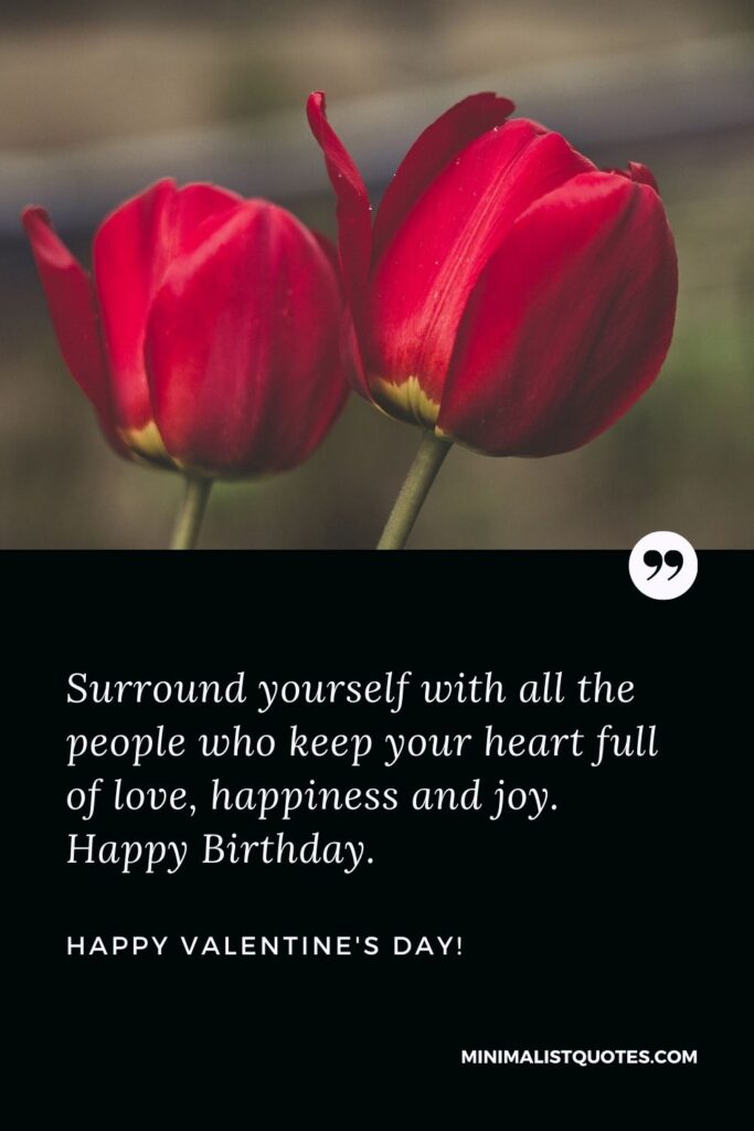 Birthday on valentine day quotes: Surround yourself with all the people who keep your heart full of love, happiness and joy. Happy Birthday & Happy Valentines Day!