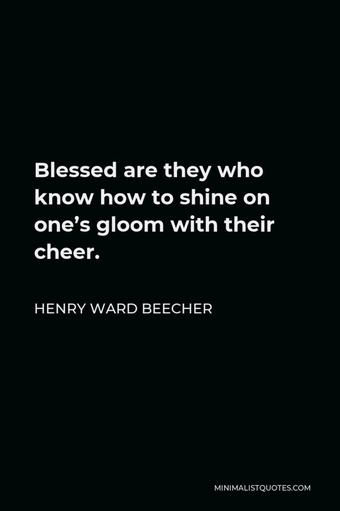 Henry Ward Beecher Quote - Blessed are they who know how to shine on one’s gloom with their cheer.