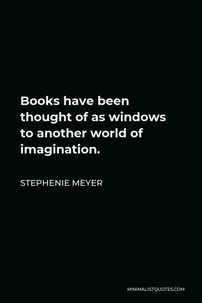 Stephenie Meyer Quote - Books have been thought of as windows to another world of imagination.