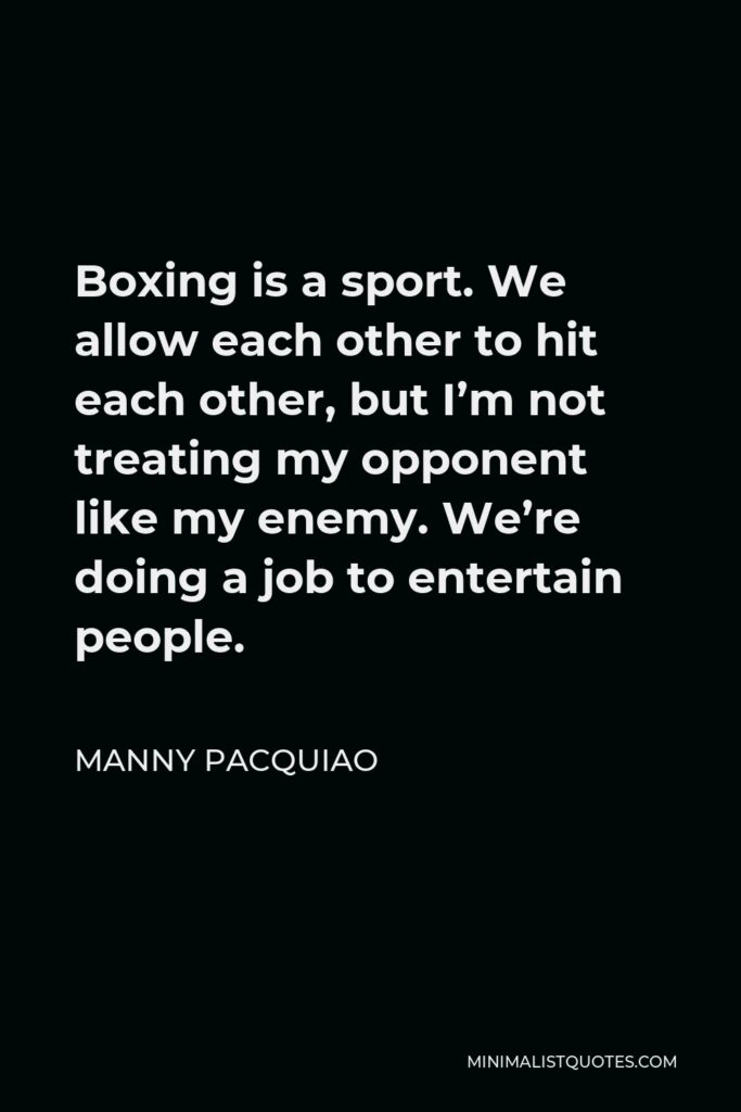 Manny Pacquiao Quote - Boxing is a sport. We allow each other to hit each other, but I’m not treating my opponent like my enemy. We’re doing a job to entertain people.