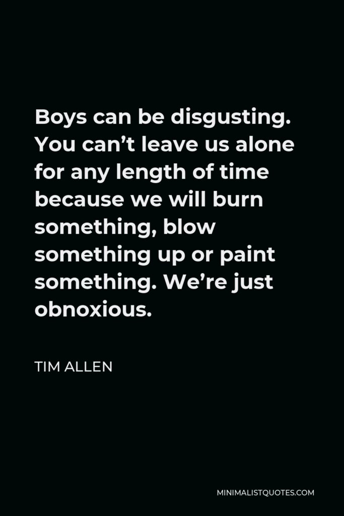 Tim Allen Quote - Boys can be disgusting. You can’t leave us alone for any length of time because we will burn something, blow something up or paint something. We’re just obnoxious.