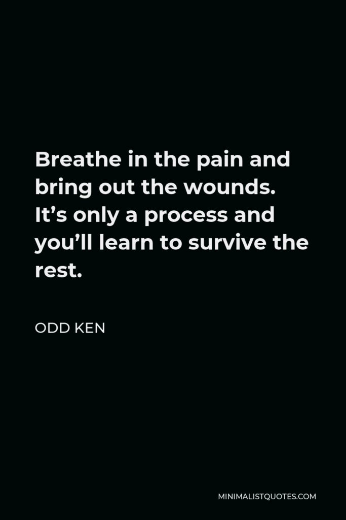 Odd Ken Quote - Breathe in the pain and bring out the wounds. It’s only a process and you’ll learn to survive the rest.