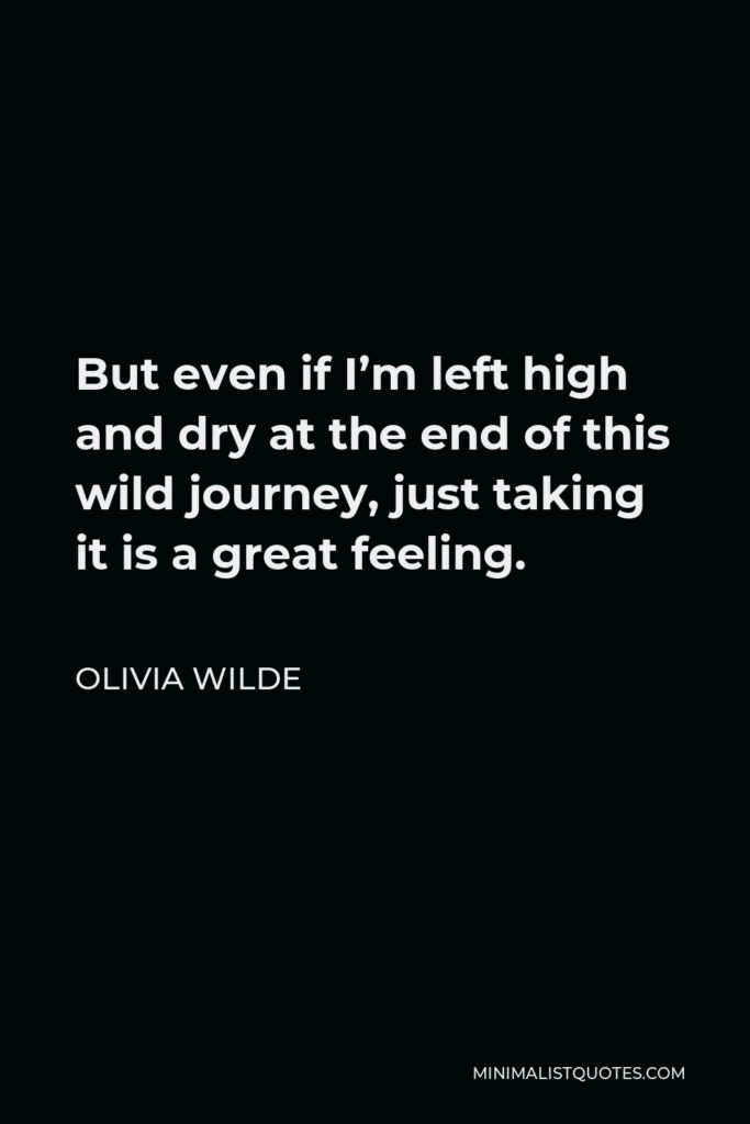 Olivia Wilde Quote - But even if I’m left high and dry at the end of this wild journey, just taking it is a great feeling.
