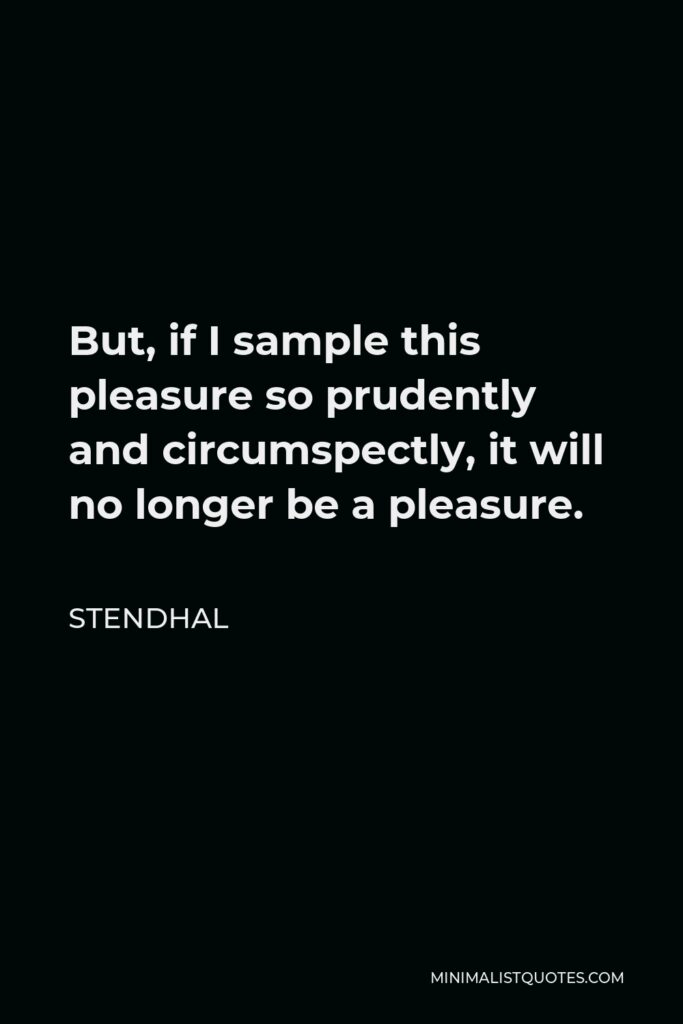 Stendhal Quote - But, if I sample this pleasure so prudently and circumspectly, it will no longer be a pleasure.
