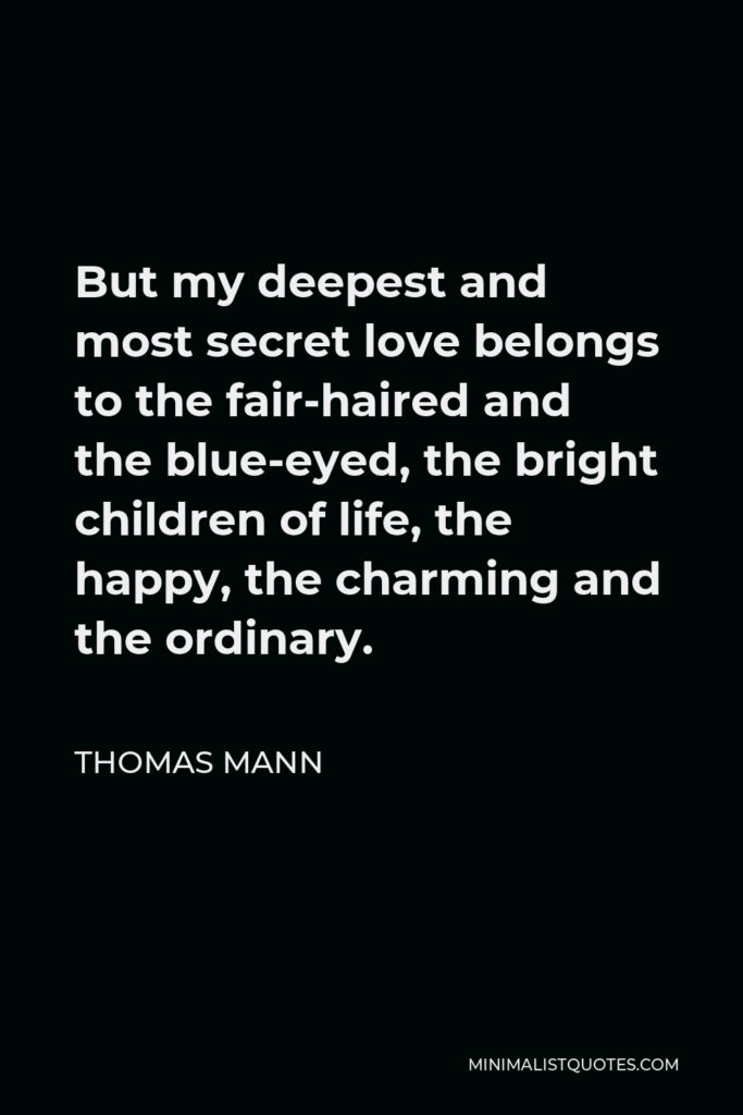 Thomas Mann Quote - But my deepest and most secret love belongs to the fair-haired and the blue-eyed, the bright children of life, the happy, the charming and the ordinary.