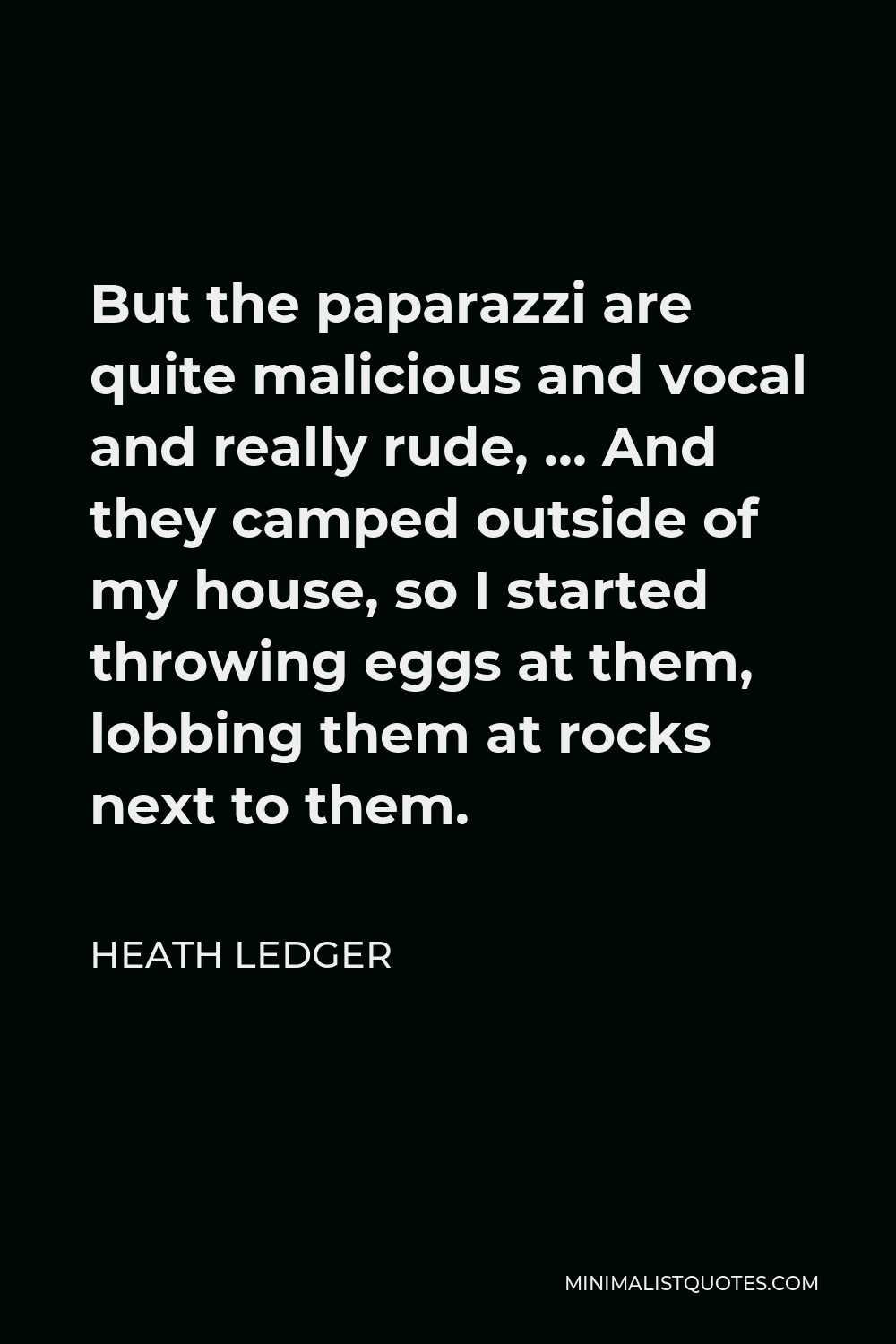 Heath Ledger Quote - But the paparazzi are quite malicious and vocal and really rude, … And they camped outside of my house, so I started throwing eggs at them, lobbing them at rocks next to them.