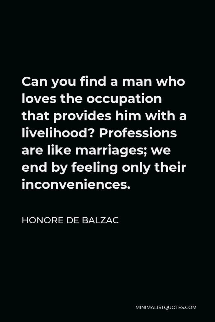 Honore de Balzac Quote - Can you find a man who loves the occupation that provides him with a livelihood? Professions are like marriages; we end by feeling only their inconveniences.