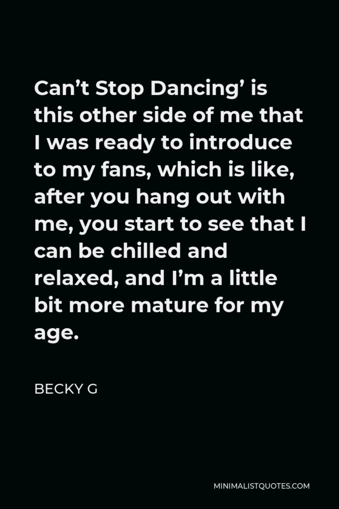 Becky G Quote - Can’t Stop Dancing’ is this other side of me that I was ready to introduce to my fans, which is like, after you hang out with me, you start to see that I can be chilled and relaxed, and I’m a little bit more mature for my age.