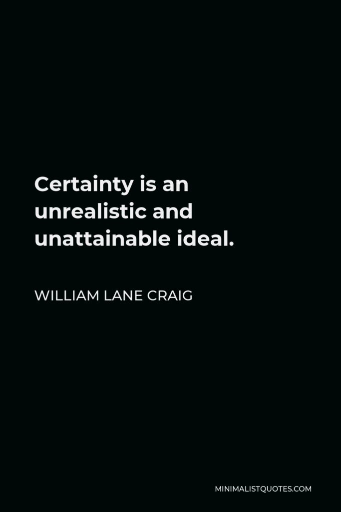 William Lane Craig Quote - Certainty is an unrealistic and unattainable ideal.