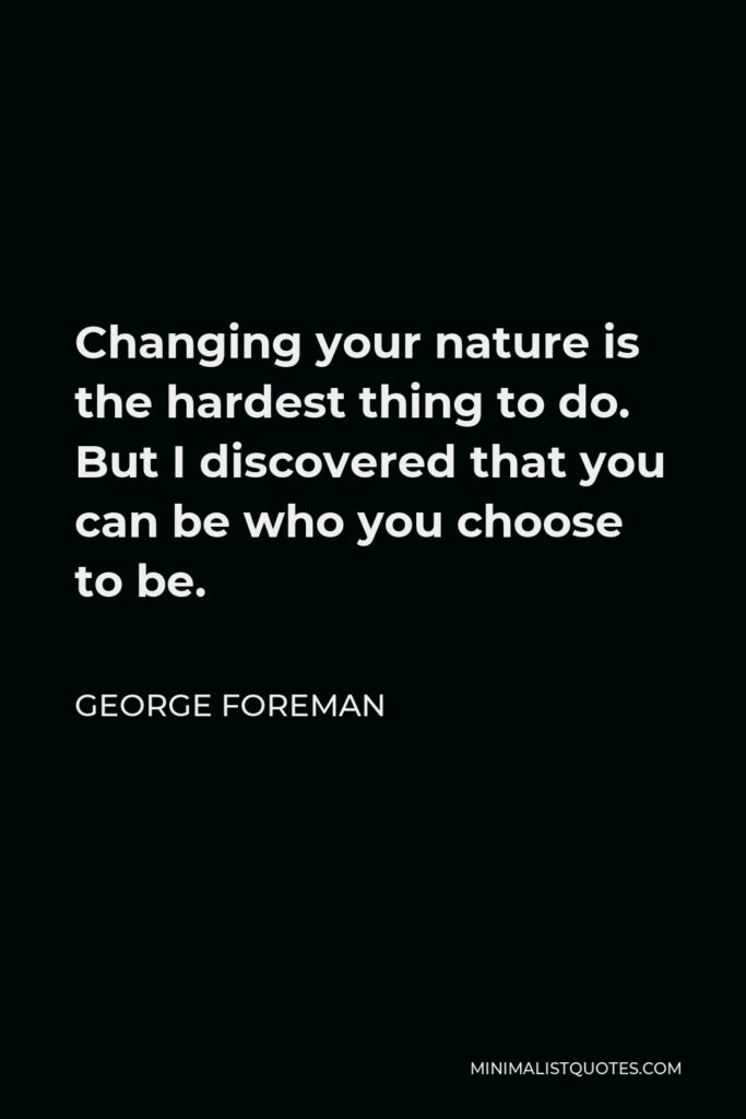 George Foreman Quote - Changing your nature is the hardest thing to do. But I discovered that you can be who you choose to be.