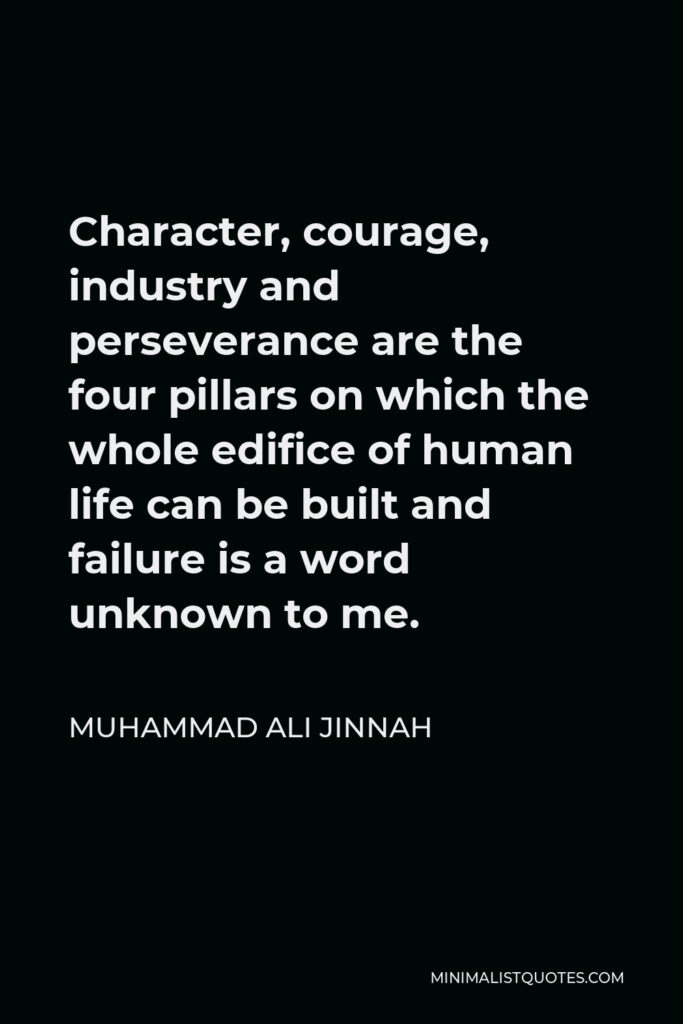 Muhammad Ali Jinnah Quote - Character, courage, industry and perseverance are the four pillars on which the whole edifice of human life can be built and failure is a word unknown to me.